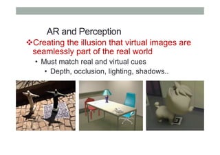 AR and Perception
" Creating the illusion that virtual images are
seamlessly part of the real world
•  Must match real and virtual cues
•  Depth, occlusion, lighting, shadows..
 