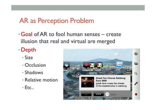 AR as Perception Problem
• Goal of AR to fool human senses – create
illusion that real and virtual are merged
• Depth
• Size
• Occlusion
• Shadows
• Relative motion
• Etc..
 