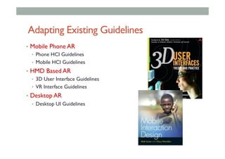 Adapting Existing Guidelines
•  Mobile Phone AR
•  Phone HCI Guidelines
•  Mobile HCI Guidelines
•  HMD Based AR
•  3D User Interface Guidelines
•  VR Interface Guidelines
•  Desktop AR
•  Desktop UI Guidelines
 