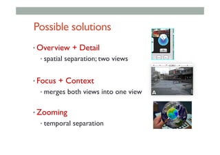 Possible solutions
• Overview + Detail
• spatial separation; two views
• Focus + Context
• merges both views into one view
• Zooming
• temporal separation
 