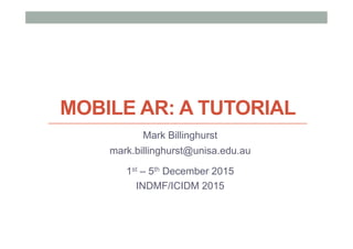 MOBILE AR: A TUTORIAL
Mark Billinghurst
mark.billinghurst@unisa.edu.au
1st – 5th December 2015
INDMF/ICIDM 2015
 