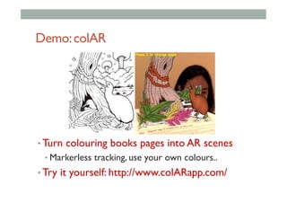 Demo:colAR
• Turn colouring books pages into AR scenes
• Markerless tracking, use your own colours..
• Try it yourself: http://www.colARapp.com/
 