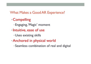 What Makes a GoodAR Experience?
• Compelling
• Engaging,‘Magic’ moment
• Intuitive, ease of use
• Uses existing skills
• Anchored in physical world
• Seamless combination of real and digital
 