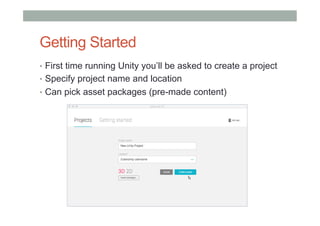 Getting Started
•  First time running Unity you’ll be asked to create a project
•  Specify project name and location
•  Can pick asset packages (pre-made content)
 