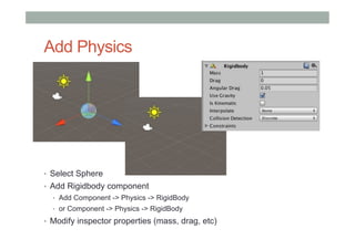 Add Physics
•  Select Sphere
•  Add Rigidbody component
•  Add Component -> Physics -> RigidBody
•  or Component -> Physics -> RigidBody
•  Modify inspector properties (mass, drag, etc)
 