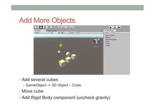 Add More Objects
•  Add several cubes
•  GameObject -> 3D Object – Cube
•  Move cube
•  Add Rigid Body component (uncheck gravity)
 