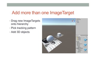 Add more than one ImageTarget
•  Drag new ImageTargets
onto hierarchy
•  Pick tracking pattern
•  Add 3D objects
 