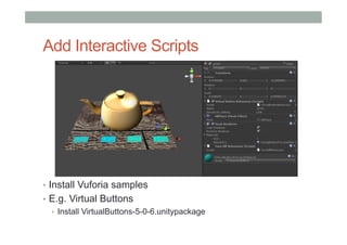 Add Interactive Scripts
•  Install Vuforia samples
•  E.g. Virtual Buttons
•  Install VirtualButtons-5-0-6.unitypackage
 