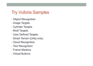 Try Vuforia Samples
•  Object Recognition
•  Image Targets
•  Cylinder Targets
•  Multi Targets
•  User Defined Targets
•  Smart Terrain (Unity only)
•  Cloud Recognition
•  Text Recognition
•  Frame Markers
•  Virtual Buttons
 