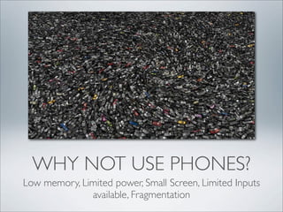 WHY NOT USE PHONES?
Low memory, Limited power, Small Screen, Limited Inputs
              available, Fragmentation
 