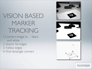 VISION BASED
   MARKER
  TRACKING
1.Convert image to	

 black
	

 and white	

2. Search	

for	

edges
3. Follow edges	

4. Find rectangle corners	

   !*
                                         K*

                                              C*
                                    :*


                                              Daniel Wagner
 