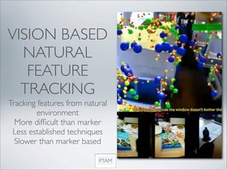 VISION BASED
  NATURAL
   FEATURE
  TRACKING
Tracking features from natural
         environment
  More difﬁcult than marker
 Less established techniques
  Slower than marker based

                           PTAM
 