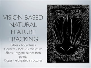 VISION BASED
  NATURAL
   FEATURE
  TRACKING
     Edges - boundaries
Corners - local 2D structure
 Blobs - regions rather than
            points
Ridges - elongated structures
 