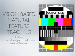 VISION BASED
  NATURAL
   FEATURE
  TRACKING
            Ofﬂine
Use still images to build data
      base of features
 