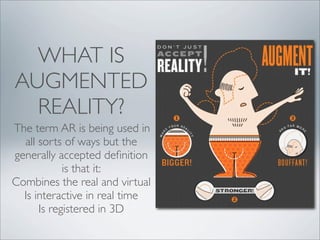 WHAT IS
AUGMENTED
  REALITY?
The term AR is being used in
  all sorts of ways but the
generally accepted deﬁnition
            is that it:
Combines the real and virtual
  Is interactive in real time
      Is registered in 3D
 