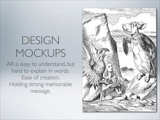 DESIGN
   MOCKUPS
AR is easy to understand, but
  hard to explain in words.
      Ease of creation.
 Holding strong memorable
          message.
 