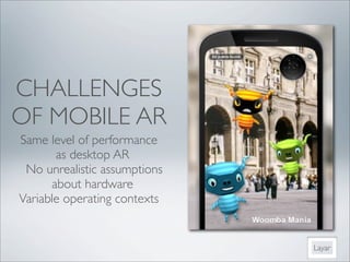 CHALLENGES
OF MOBILE AR
Same level of performance
        as desktop AR
  No unrealistic assumptions
       about hardware
Variable operating contexts


                               Layar
 