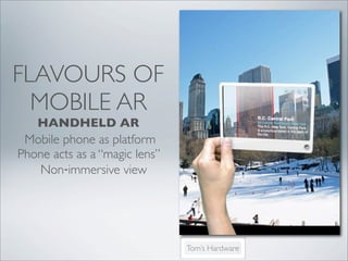 FLAVOURS OF
  MOBILE AR
   HANDHELD AR
 Mobile phone as platform
Phone acts as a “magic lens”
    Non‐immersive view




                               Tom’s Hardware
 