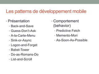 Les patterns de développement mobile
• Présentation
• Back-and-Save
• Guess-Don’t-Ask
• A-la-Carte-Menu
• Sink-or-Async
• Logon-and-Forget
• Babel-Tower
• Do-as-Romans-Do
• List-and-Scroll
• Comportement
(behavior)
• Predictive Fetch
• Memento-Mori
• As-Soon-As-Possible
 