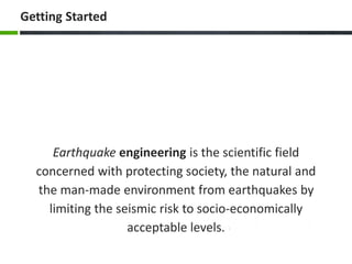 Earthquake engineering is the scientific field
concerned with protecting society, the natural and
the man-made environment from earthquakes by
limiting the seismic risk to socio-economically
acceptable levels.
Getting Started
 