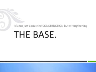 It’s not just about the CONSTRUCTION but strengthening
THE BASE.
 