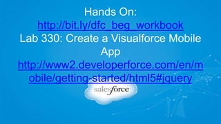 Hands On:
http://bit.ly/dfc_beg_workbook
Lab 330: Create a Visualforce Mobile
App
http://www2.developerforce.com/en/m
obile/getting-started/html5#jquery
 