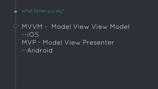 What better you say?
MVVM - Model View View Model
--iOS
MVP - Model View Presenter
--Android
 