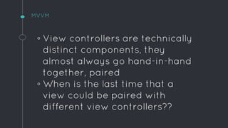 MVVM
◦ View controllers are technically
distinct components, they
almost always go hand-in-hand
together, paired
◦ When is...