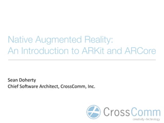Native Augmented Reality: 
An Introduction to ARKit and ARCore
Sean	Doherty	
Chief	So/ware	Architect,	CrossComm,	Inc.
 