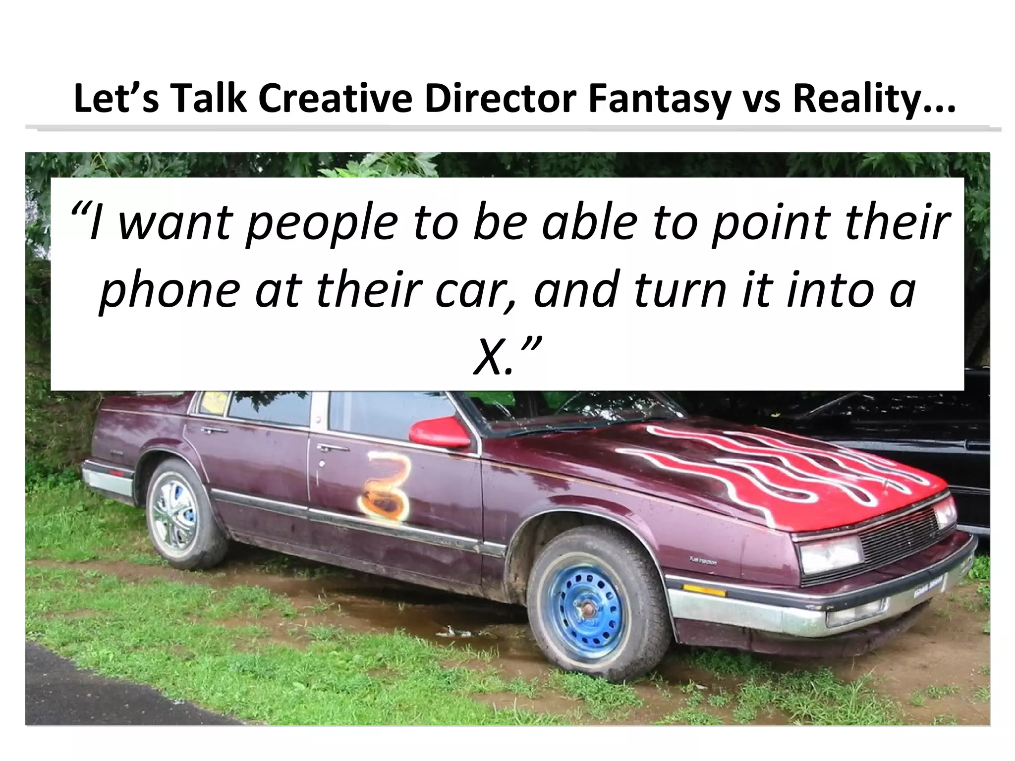 Let’s Talk Creative Director Fantasy vs Reality...

“I want people to be able to point their
  phone at their car, and turn it into a
                   X.”
 
