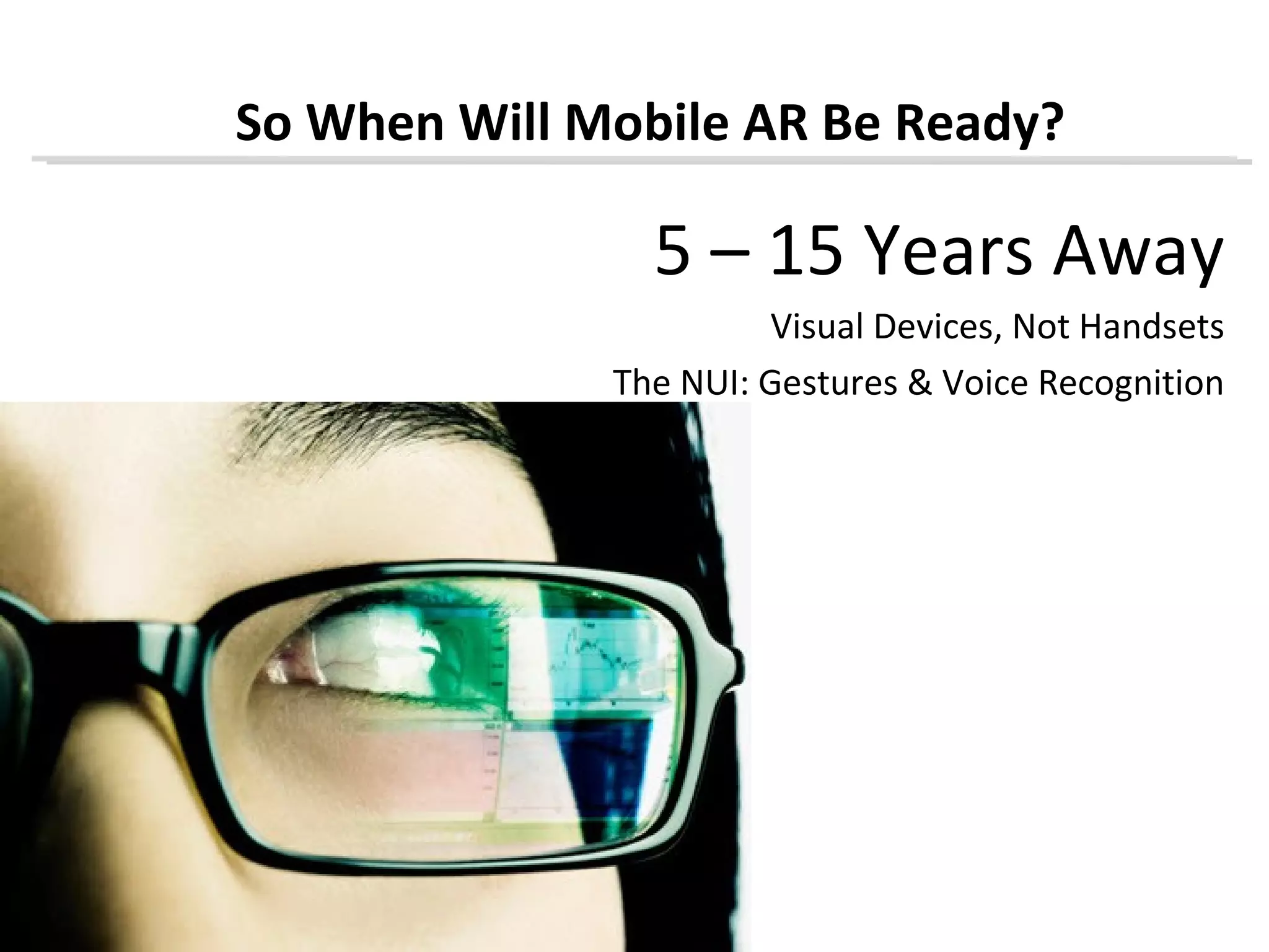 So When Will Mobile AR Be Ready?

                5 – 15 Years Away
                        Visual Devices, Not Handsets
              The NUI: Gestures & Voice Recognition
 