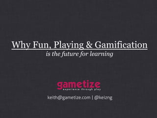 Why Fun, Playing & Gamification
is the future for learning
keith@gametize.com | @keizng
 