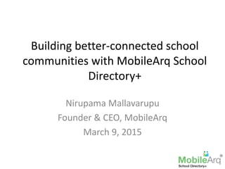 Building better-connected school
communities with MobileArq School
Directory+
Nirupama Mallavarupu
Founder & CEO, MobileArq
March 9, 2015
 