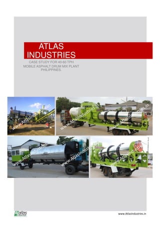 ATLAS
INDUSTRIES
CASE STUDY FOR 40-60 TPH
MOBILE ASPHALT DRUM MIX PLANT
PHILIPPINES.
www.AtlasIndustries.in
 