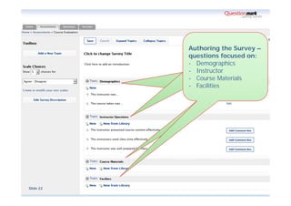 Authoring the Survey –
                                                                                                questions focused on:
                                                                                                - Demographics
                                                                                                - Instructor
                                                                                                - Course Materials
                                                                                                - Facilities




           Copyright © 1995-2011 Questionmark Corporation and/or Questionmark Computing Limited, known collectively as Questionmark. All rights reserved.
Slide 22
                                        Questionmark is a registered trademark of Questionmark Computing Limited. All other trademarks are acknowledged.
 