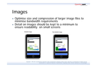 Images
   Optimise size and compression of larger image files to
    minimise bandwidth requirements
   Detail on images should be kept to a minimum to
    ensure readability on small screens




            Copyright © 1995-2011 Questionmark Corporation and/or Questionmark Computing Limited, known collectively as Questionmark. All rights reserved.
                                         Questionmark is a registered trademark of Questionmark Computing Limited. All other trademarks are acknowledged.
 