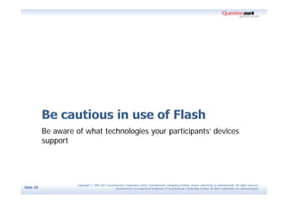 Be aware of what technologies your participants’ devices
           support




                     Copyright © 1995-2011 Questionmark Corporation and/or Questionmark Computing Limited, known collectively as Questionmark. All rights reserved.
Slide 28                                          Questionmark is a registered trademark of Questionmark Computing Limited. All other trademarks are acknowledged.
 