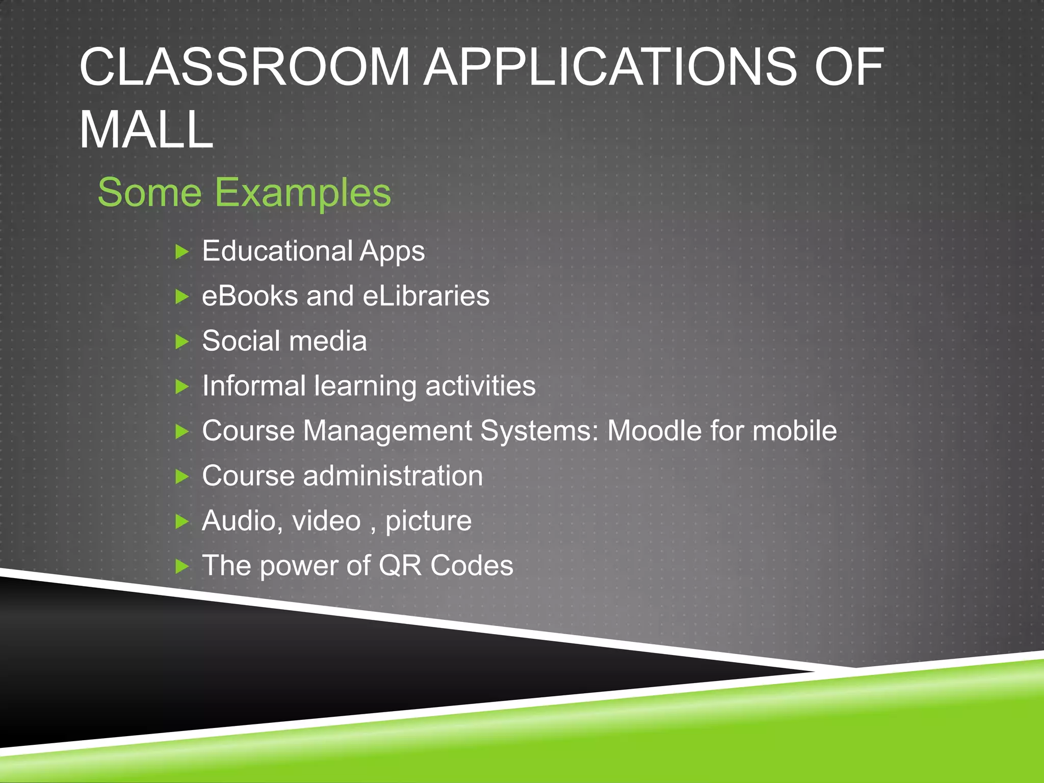 CLASSROOM APPLICATIONS OF
MALL
Some Examples
    Educational Apps
    eBooks and eLibraries
    Social media
    Informal learning activities
    Course Management Systems: Moodle for mobile
    Course administration
    Audio, video , picture
    The power of QR Codes
 