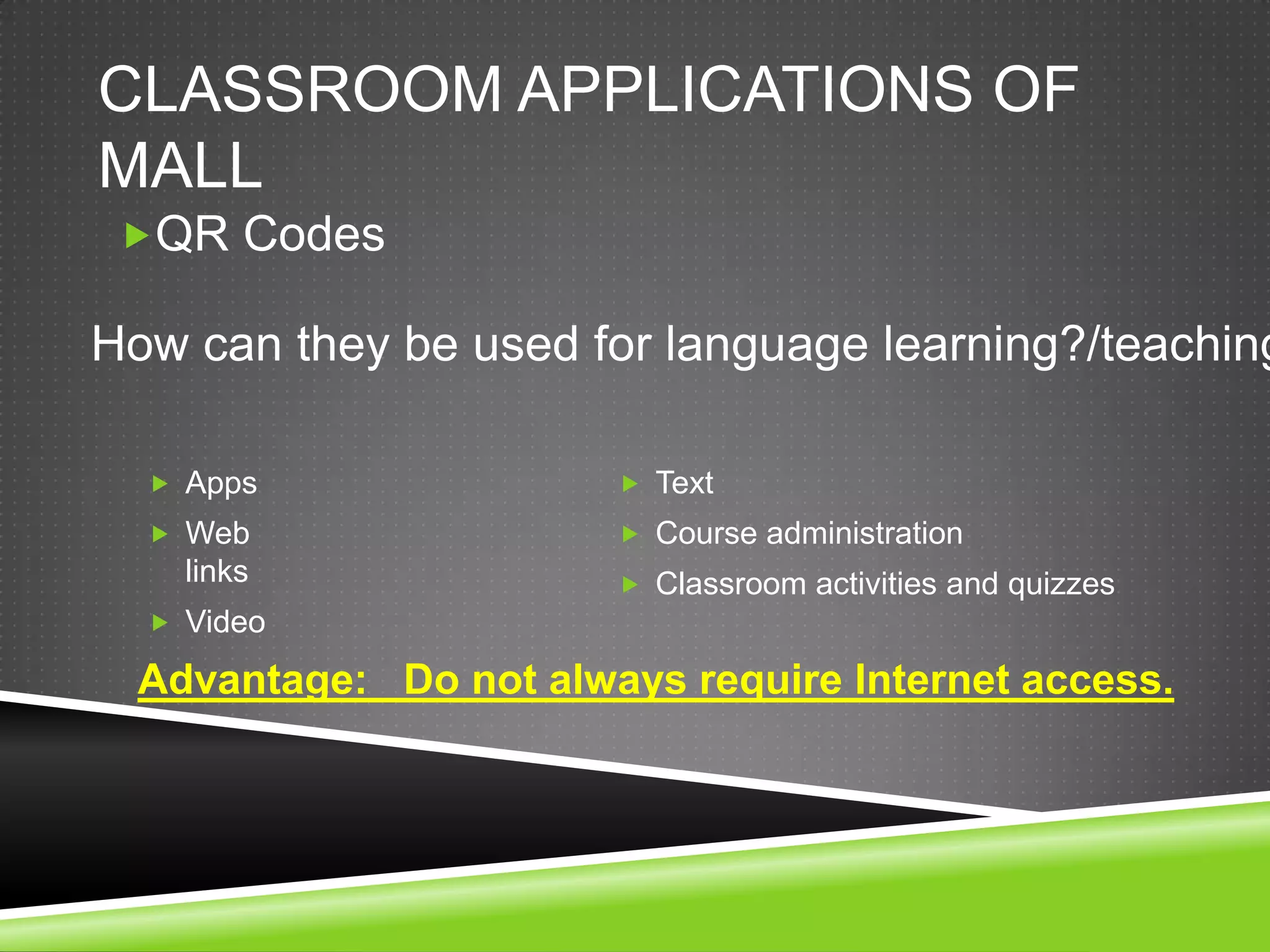 CLASSROOM APPLICATIONS OF
MALL
 QR Codes

How can they be used for language learning?/teaching

   Apps                 Text
   Web                  Course administration
    links                Classroom activities and quizzes
   Video

  Advantage: Do not always require Internet access.
 