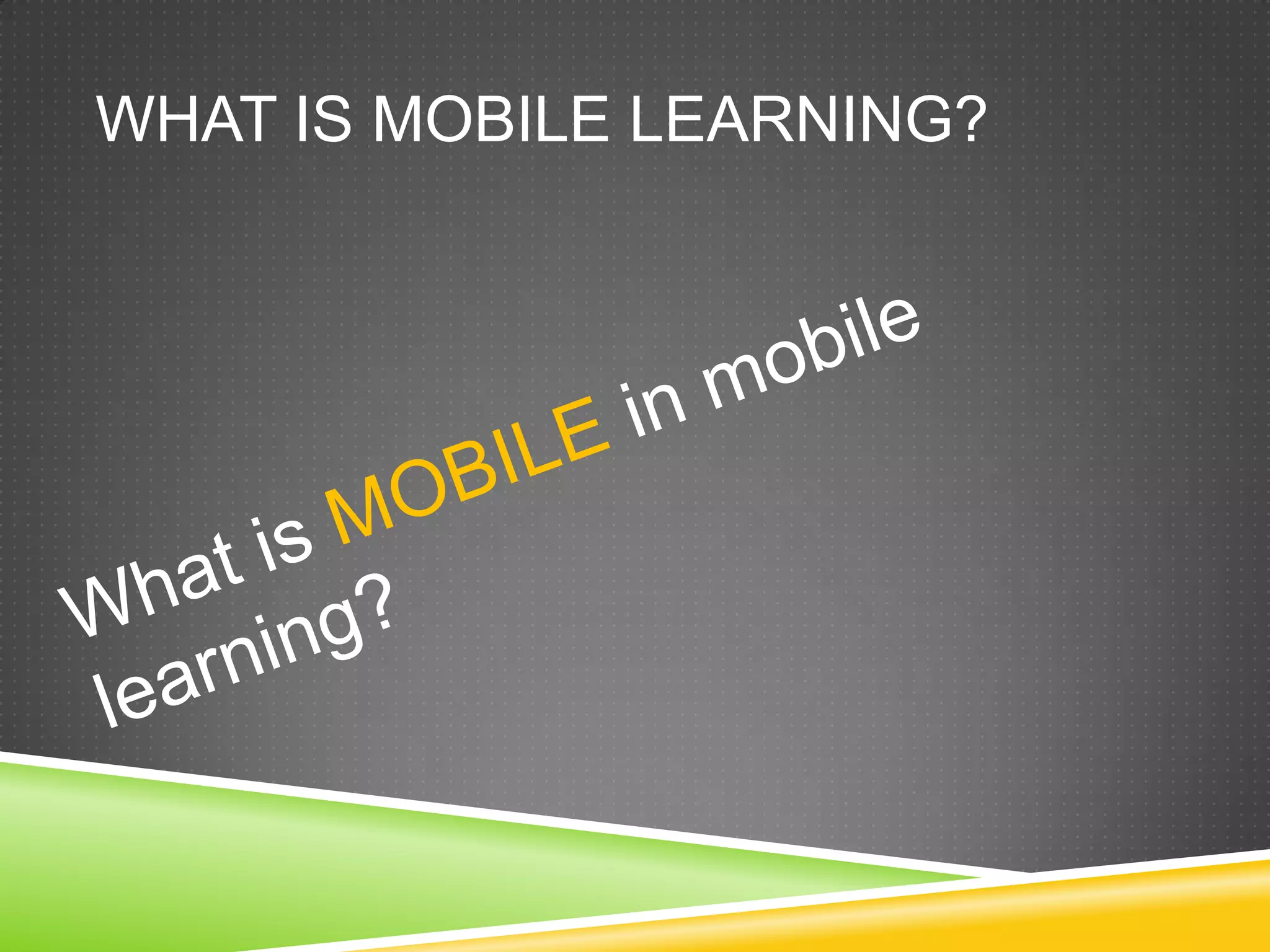 WHAT IS MOBILE LEARNING?
 