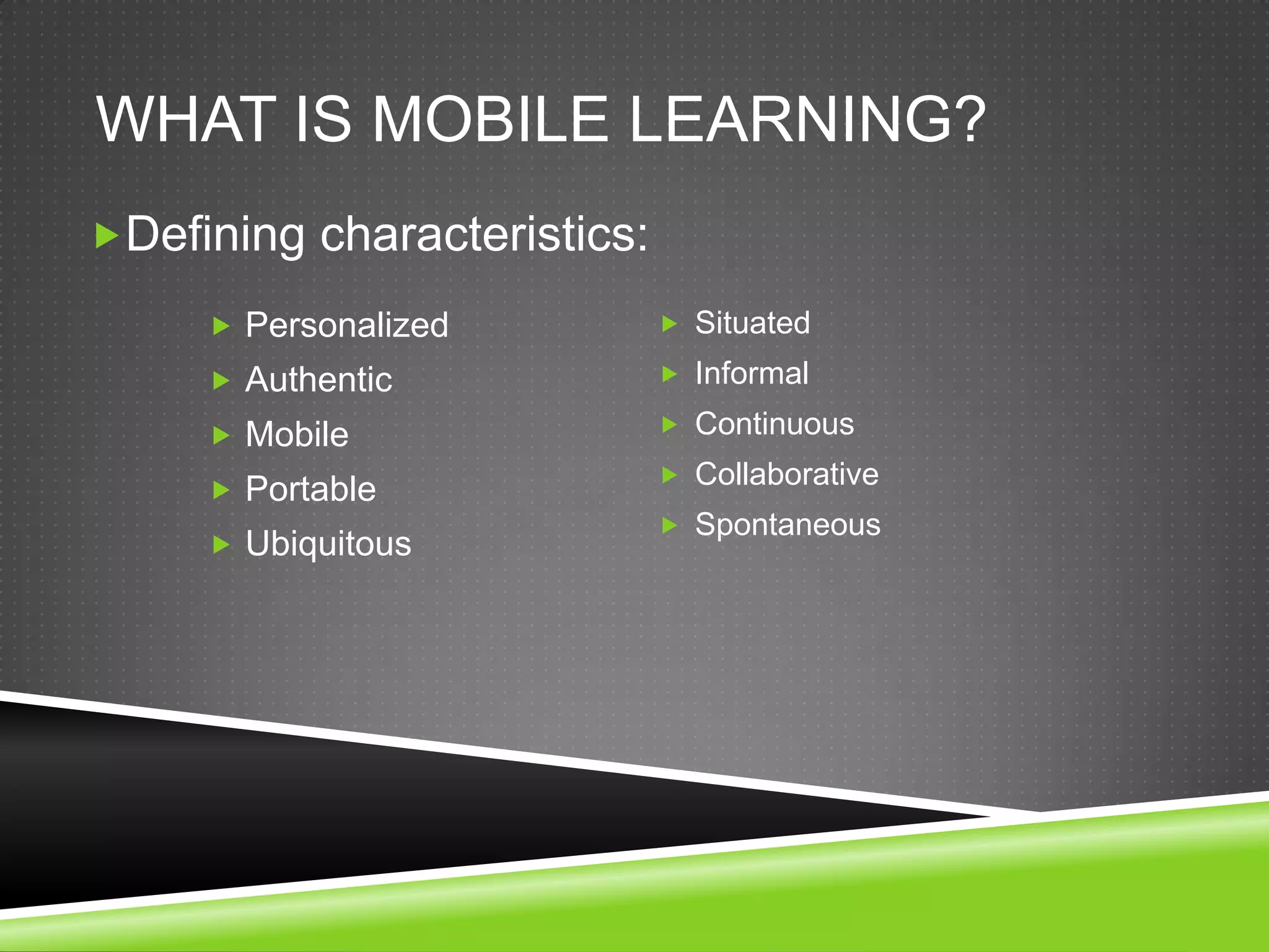 WHAT IS MOBILE LEARNING?
Defining characteristics:

      Personalized           Situated

      Authentic              Informal

      Mobile                 Continuous
                              Collaborative
      Portable
                              Spontaneous
      Ubiquitous
 