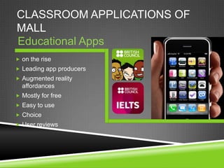 CLASSROOM APPLICATIONS OF
MALL
Educational Apps
 on the rise
 Leading app producers
 Augmented reality
  affordances
 Mostly for free
 Easy to use
 Choice
 User reviews
 