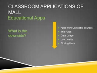 CLASSROOM APPLICATIONS OF
MALL
Educational Apps
                 Apps from Unreliable sources
What is the      Trial Apps

downside?        Data Usage
                 Low quality
                 Finding them
 