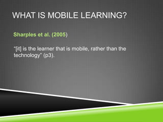 WHAT IS MOBILE LEARNING?

Sharples et al. (2005)

“[it] is the learner that is mobile, rather than the
technology” (p3).
 