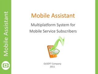 Mobile Assistant
Multiplatform System for
Mobile Service Subscribers




       OLSOFT Company
            2011
 