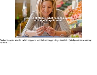 Because of Mobile, what happens in retail
no longer stays in retail.
So because of Mobile, what happens in retail no longe...