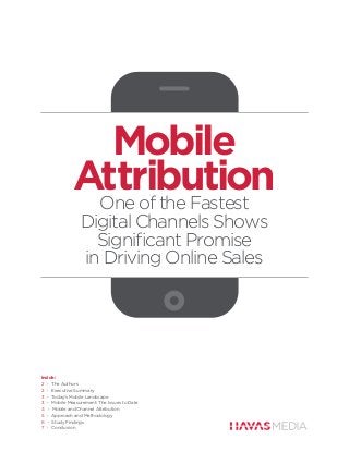 Mobile
             Attribution
              One of the Fastest
                Digital Channels Shows
                  Signiﬁcant Promise
                in Driving Online Sales




Inside:
2 > The Authors
2 > Executive Summary
3 > Today’s Mobile Landscape
3 > Mobile Measurement: The Issues to Date
4 > Mobile and Channel Attribution
5 > Approach and Methodology
6 > Study Findings
7 > Conclusion
 