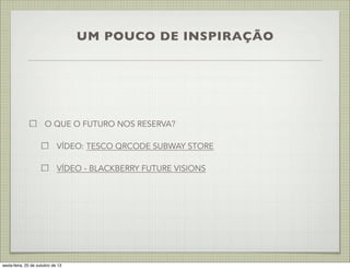 UM POUCO DE INSPIRAÇÃO

O QUE O FUTURO NOS RESERVA?
VÍDEO: TESCO QRCODE SUBWAY STORE
VÍDEO - BLACKBERRY FUTURE VISIONS

sexta-feira, 25 de outubro de 13

 