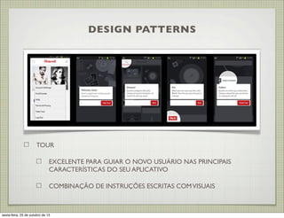 DESIGN PATTERNS

TOUR
EXCELENTE PARA GUIAR O NOVO USUÁRIO NAS PRINCIPAIS
CARACTERÍSTICAS DO SEU APLICATIVO
COMBINAÇÃO DE INSTRUÇÕES ESCRITAS COM VISUAIS

sexta-feira, 25 de outubro de 13

 