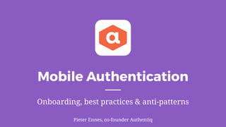 Mobile Authentication
Onboarding, best practices & anti-patterns
Pieter Ennes, co-founder Authentiq
 